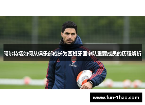 阿尔特塔如何从俱乐部成长为西班牙国家队重要成员的历程解析
