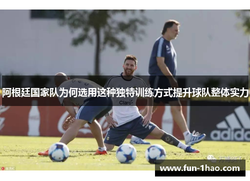 阿根廷国家队为何选用这种独特训练方式提升球队整体实力