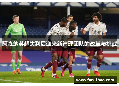 阿森纳英超失利后迎来新管理团队的改革与挑战