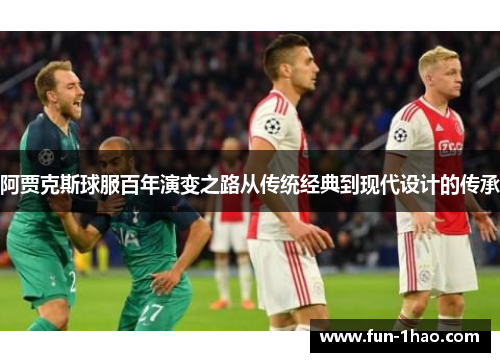 阿贾克斯球服百年演变之路从传统经典到现代设计的传承