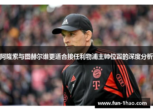 阿隆索与图赫尔谁更适合接任利物浦主帅位置的深度分析